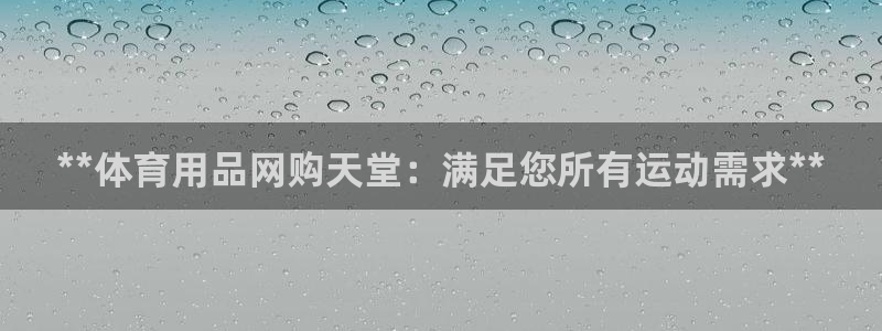 欧陆娱乐官方客服电话：**体育用品网购天堂：满足您所