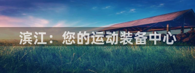 欧陆娱乐测速网站:滨江:您的运动装备中心