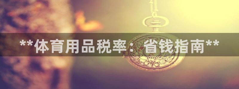 欧陆娱乐提现两百万:**体育用品税率:省钱指南**