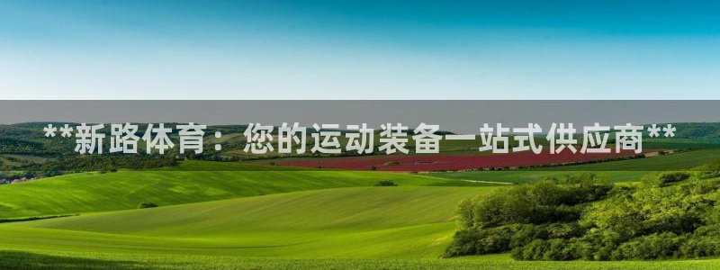 欧陆娱乐官方网站入口:**新路体育:您的运动装备一站式供应商